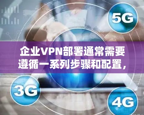 企业VPN部署通常需要遵循一系列步骤和配置，以确保安全性和合规性。以下是一个详细的企业VPN部署教程，帮助您理解和实施该解决方案