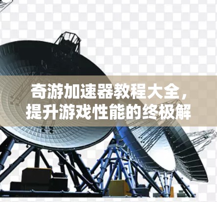 奇游加速器教程大全,提升游戏性能的终极解决方案 奇游加速器教程大全,提升游戏性能的终极解决方案