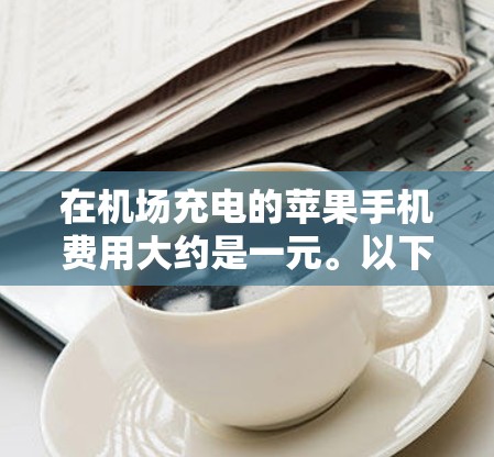 在机场充电的苹果手机费用大约是一元。以下是一些常见的机场和活动,可能提供免费充电或折扣 在机场充电的苹果手机费用大约是一元。以下是一些常见的机场和活动,可能提供免费充电或折扣