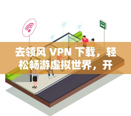 去领风 VPN 下载，轻松畅游虚拟世界，开启无限乐趣