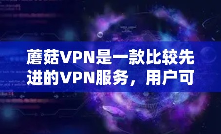 蘑菇VPN是一款比较先进的VPN服务，用户可以选择不同的版本，最新的版本有2.5.2.5.1、2.5.2等版本。以下是关于蘑菇VPN使用的一些关键信息