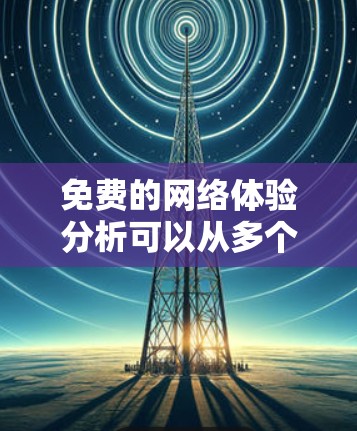 免费的网络体验分析可以从多个维度进行，包括速度、带宽、价格、覆盖范围、稳定性等。以下是一些关键点