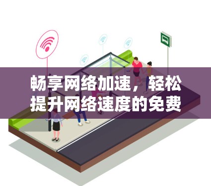 畅享网络加速,轻松提升网络速度的免费选择 畅享网络加速,轻松提升网络速度的免费选择