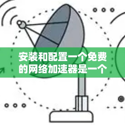 安装和配置一个免费的网络加速器是一个实用的步骤,可以帮助你优化网络连接,减少延迟和流量消耗。以下是一个详细的步骤指南,帮助你顺利安装和配置 安装和配置一个免费的网络加速器是一个实用的步骤,可以帮助你优化网络连接,减少延迟和流量消耗。以下是一个详细的步骤指南,帮助你顺利安装和配置