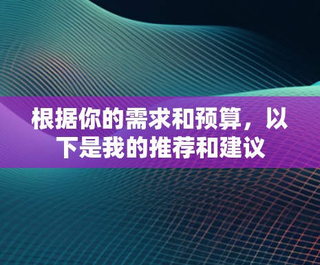根据你的需求和预算,以下是我的推荐和建议 根据你的需求和预算,以下是我的推荐和建议