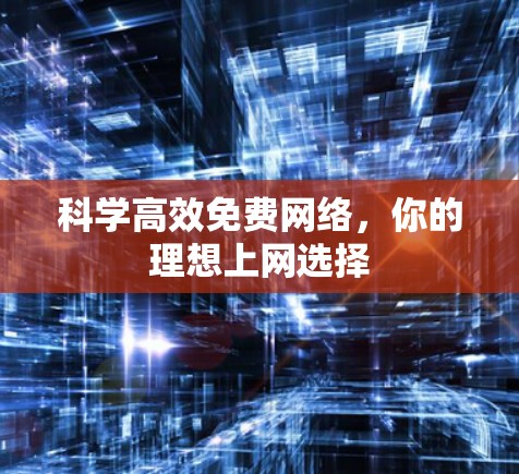 科学高效免费网络,你的理想上网选择 科学高效免费网络,你的理想上网选择