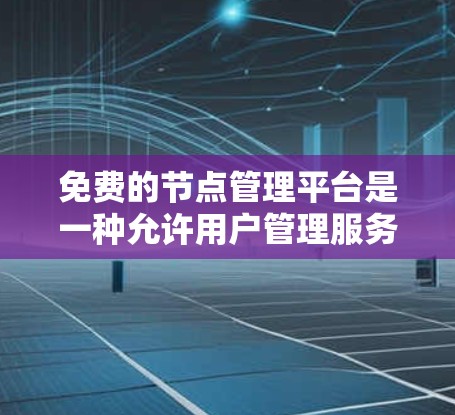 免费的节点管理平台是一种允许用户管理服务器或网络资源的工具，通常不涉及费用。以下是几个常用的免费节点管理平台及其主要功能