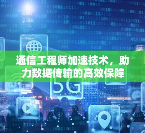 通信工程师加速技术,助力数据传输的高效保障 通信工程师加速技术,助力数据传输的高效保障