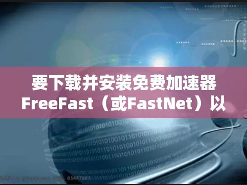 要下载并安装免费加速器FreeFast（或FastNet）以下是一个清晰的指南