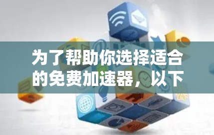 为了帮助你选择适合的免费加速器，以下是一个综合考虑的因素和推荐策略