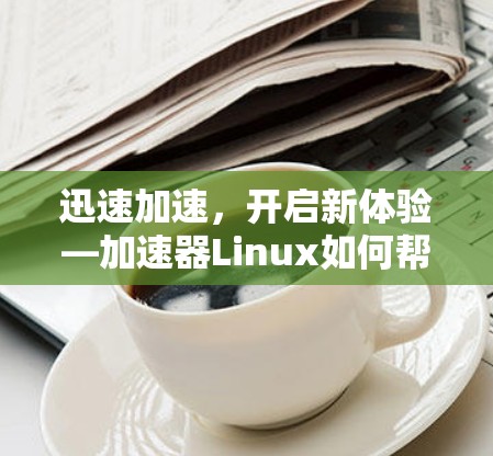 迅速加速,开启新体验—加速器Linux如何帮助你提升工作效率 迅速加速,开启新体验—加速器Linux如何帮助你提升工作效率