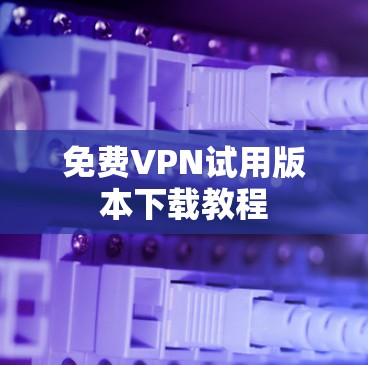 免费VPN试用版本下载教程 免费VPN试用版本下载教程