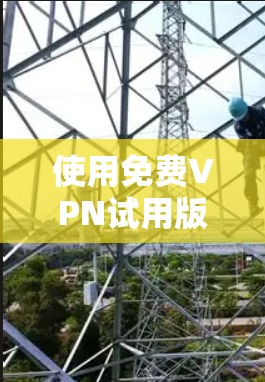 使用免费VPN试用版时，建议综合考虑以下因素