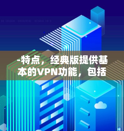 -特点，经典版提供基本的VPN功能，包括加密、解密、流媒体访问和数据保护。新版本可能提供更多网络选择和更快的连接速度