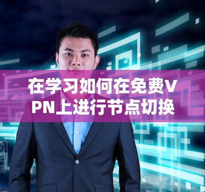 在学习如何在免费VPN上进行节点切换及其网络测试时，可以按照以下步骤进行