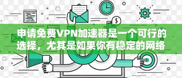 申请免费VPN加速器是一个可行的选择，尤其是如果你有稳定的网络连接和必要的设备。以下是一个有条理的总结