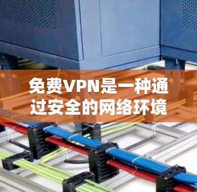 免费VPN是一种通过安全的网络环境进行视频通话、文件传输等服务的网络工具。虽然其价格较低，但功能和安全性可能不如网络VPN（如VLC VPN、网络VPN等）以下是对免费VPN的总结和建议
