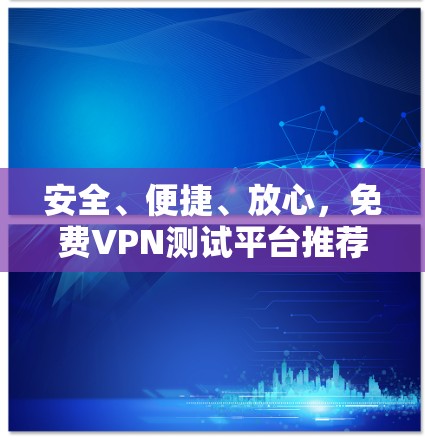 安全、便捷、放心，免费VPN测试平台推荐