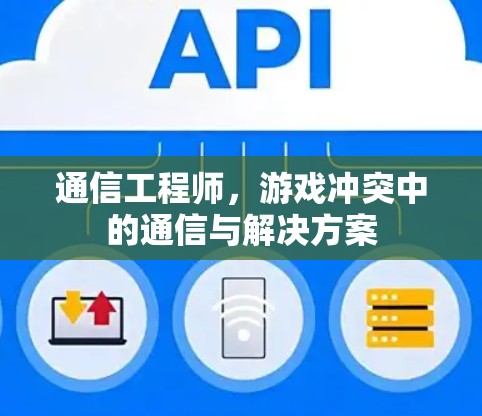 通信工程师,游戏冲突中的通信与解决方案 通信工程师,游戏冲突中的通信与解决方案