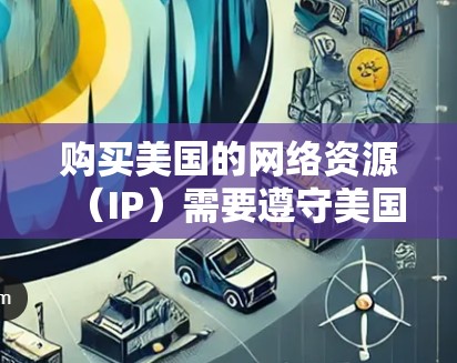 购买美国的网络资源(IP)需要遵守美国的网络和信息安全法(ANSIG)以及其他相关法律。以下是一些关键点和步骤,帮助您更好地理解如何购买和使用美国的IP 购买美国的网络资源(IP)需要遵守美国的网络和信息安全法(ANSIG)以及其他相关法律。以下是一些关键点和步骤,帮助您更好地理解如何购买和使用美国的IP