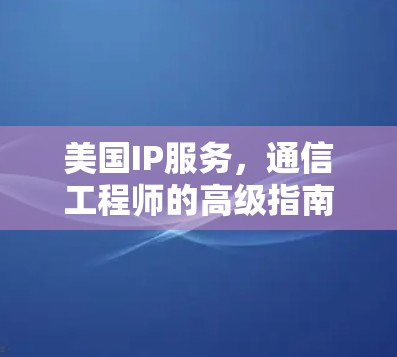 美国IP服务,通信工程师的高级指南 美国IP服务,通信工程师的高级指南