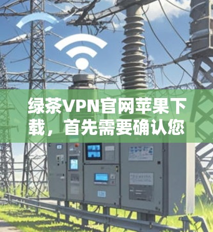 绿茶VPN官网苹果下载,首先需要确认您指的是哪个具体的VPN服务或平台名称。如果您指的是一个特定的VPN服务,可能需要您提供更多背景信息,以便更准确地帮助您找到相关链接或下载链接 绿茶VPN官网苹果下载,首先需要确认您指的是哪个具体的VPN服务或平台名称。如果您指的是一个特定的VPN服务,可能需要您提供更多背景信息,以便更准确地帮助您找到相关链接或下载链接