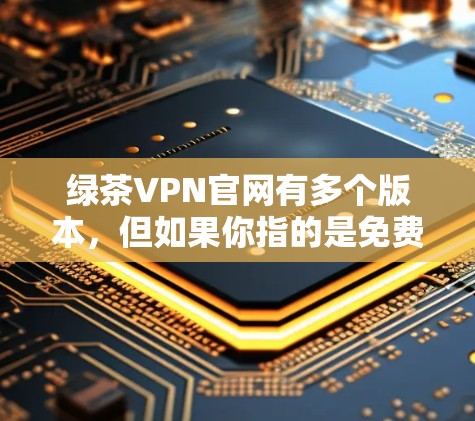绿茶VPN官网有多个版本,但如果你指的是免费VPN软件,可以推荐一个简单易用且安全的版本,VirtualBox VPN。以下是使用步骤 绿茶VPN官网有多个版本,但如果你指的是免费VPN软件,可以推荐一个简单易用且安全的版本,VirtualBox VPN。以下是使用步骤