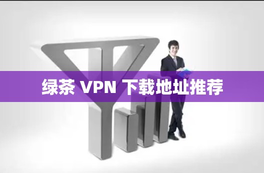 绿茶 VPN 下载地址推荐