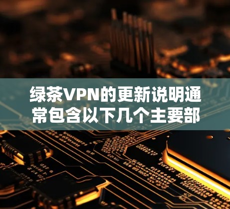 绿茶VPN的更新说明通常包含以下几个主要部分