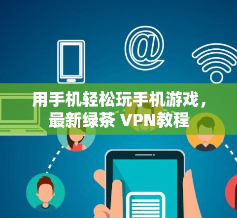 用手机轻松玩手机游戏,最新绿茶 VPN教程 用手机轻松玩手机游戏,最新绿茶 VPN教程