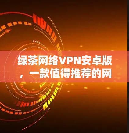 绿茶网络VPN安卓版,一款值得推荐的网络服务 绿茶网络VPN安卓版,一款值得推荐的网络服务