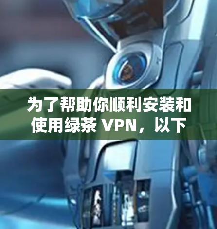为了帮助你顺利安装和使用绿茶 VPN,以下是一些详细的步骤 为了帮助你顺利安装和使用绿茶 VPN,以下是一些详细的步骤