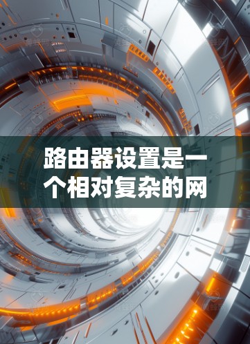 路由器设置是一个相对复杂的网络配置问题,但只要掌握了基本的步骤,就能轻松配置好路由器。以下是一些常见的路由器设置教程,涵盖从路由器连接网络到管理IP地址的步骤 路由器设置是一个相对复杂的网络配置问题,但只要掌握了基本的步骤,就能轻松配置好路由器。以下是一些常见的路由器设置教程,涵盖从路由器连接网络到管理IP地址的步骤