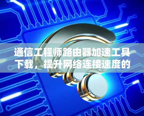 通信工程师路由器加速工具下载，提升网络连接速度的高效解决方案