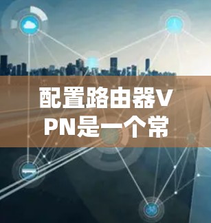 配置路由器VPN是一个常见的网络技术，旨在实现从路由器到网络设备的VPN连接。以下是详细的步骤指南