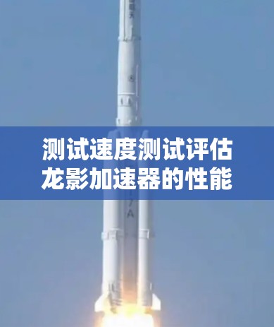 测试速度测试评估龙影加速器的性能,涉及多个关键步骤和因素,以下是详细的步骤指南 测试速度测试评估龙影加速器的性能,涉及多个关键步骤和因素,以下是详细的步骤指南