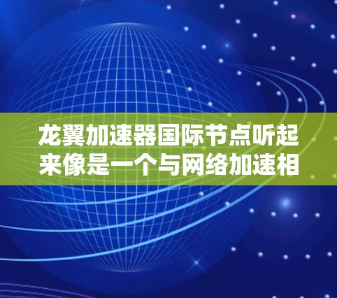 龙翼加速器国际节点听起来像是一个与网络加速相关的术语，具体含义可能因上下文而有所不同。以下是一些可能的解释和相关信息