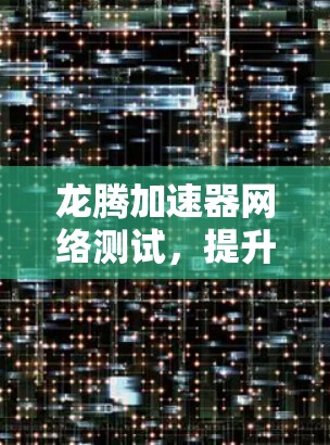 龙腾加速器网络测试，提升网络速度的终极指南