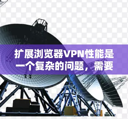 扩展浏览器VPN性能是一个复杂的问题，需要综合考虑多个因素。以下是一个结构化的分析和建议