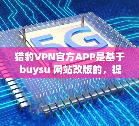 猎豹VPN官方APP是基于 buysu 网站改版的,提供了一个全面的VPN服务。以下是一些关键点 猎豹VPN官方APP是基于 buysu 网站改版的,提供了一个全面的VPN服务。以下是一些关键点