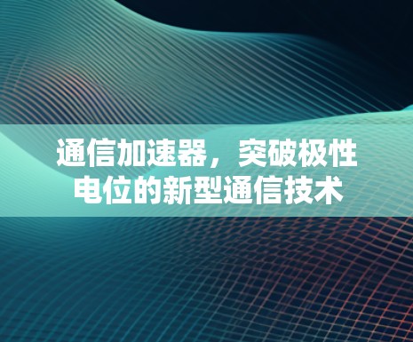 通信加速器，突破极性电位的新型通信技术