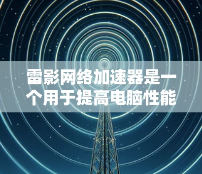 雷影网络加速器是一个用于提高电脑性能的工具,尤其适用于某些软件加载速度慢的网站。以下是对雷影网络加速器电脑端的详细介绍 雷影网络加速器是一个用于提高电脑性能的工具,尤其适用于某些软件加载速度慢的网站。以下是对雷影网络加速器电脑端的详细介绍