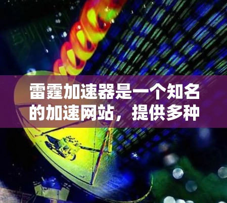 雷霆加速器是一个知名的加速网站,提供多种加速服务。以下是几种常用的加速器网站 雷霆加速器是一个知名的加速网站,提供多种加速服务。以下是几种常用的加速器网站
