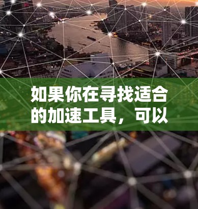 如果你在寻找适合的加速工具,可以推荐以下几种常用的选择 如果你在寻找适合的加速工具,可以推荐以下几种常用的选择