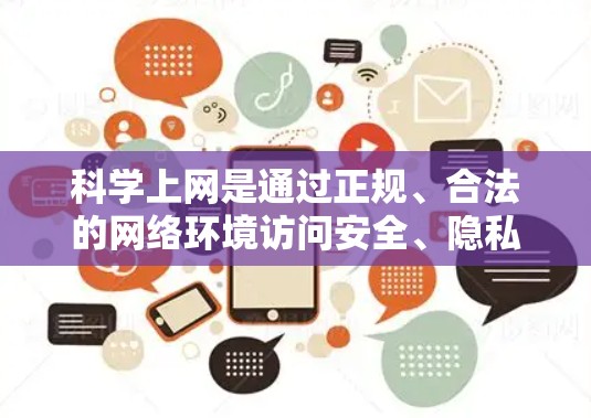 科学上网是通过正规、合法的网络环境访问安全、隐私相关网站的方法，旨在保护个人信息和数据不受侵犯。以下是科学上网的具体步骤和注意事项