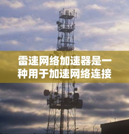 雷速网络加速器是一种用于加速网络连接的软件工具。如果你正在寻找一个适合的加速器,可以按照以下步骤进行 雷速网络加速器是一种用于加速网络连接的软件工具。如果你正在寻找一个适合的加速器,可以按照以下步骤进行