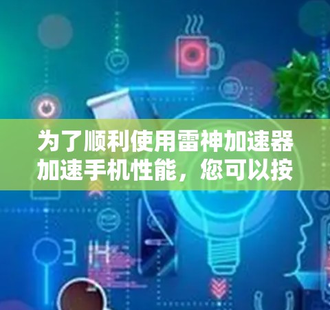 为了顺利使用雷神加速器加速手机性能，您可以按照以下步骤操作
