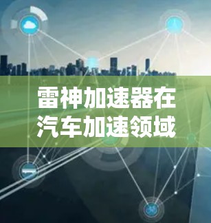 雷神加速器在汽车加速领域的性能测试,主要从以下几个方面进行评估 雷神加速器在汽车加速领域的性能测试,主要从以下几个方面进行评估