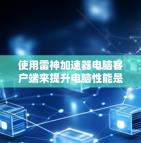 使用雷神加速器电脑客户端来提升电脑性能是一个简单而有效的解决方案，但使用过程需要谨慎处理，以确保安全和合法。以下是一个详细且条理清晰的步骤指南