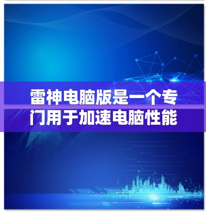 雷神电脑版是一个专门用于加速电脑性能的软件，通常用于提升工作效率和游戏体验。以下是关于雷神电脑版的详细信息